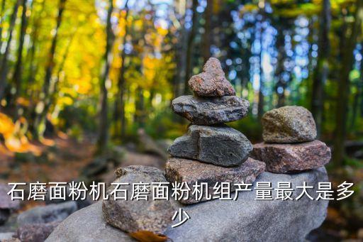 石磨面粉机石磨面粉机组产量*大是多少